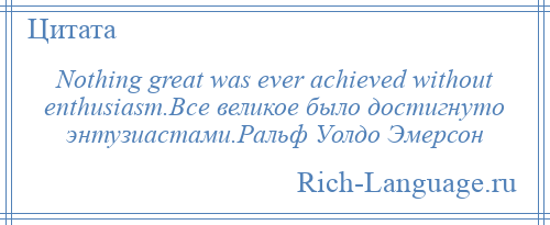 
    Nothing great was ever achieved without enthusiasm.Все великое было достигнуто энтузиастами.Ральф Уолдо Эмерсон