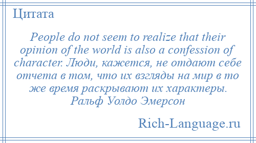 
    People do not seem to realize that their opinion of the world is also a confession of character. Люди, кажется, не отдают себе отчета в том, что их взгляды на мир в то же время раскрывают их характеры. Ральф Уолдо Эмерсон