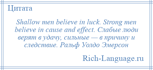 
    Shallow men believe in luck. Strong men believe in cause and effect. Слабые люди верят в удачу, сильные — в причину и следствие. Ральф Уолдо Эмерсон