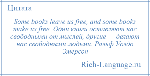 
    Some books leave us free, and some books make us free. Одни книги оставляют нас свободными от мыслей, другие — делают нас свободными людьми. Ральф Уолдо Эмерсон