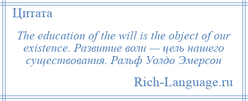 
    The education of the will is the object of our existence. Развитие воли — цель нашего существования. Ральф Уолдо Эмерсон