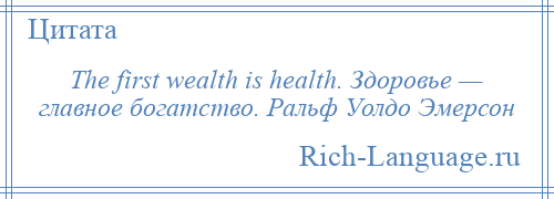 
    The first wealth is health. Здоровье — главное богатство. Ральф Уолдо Эмерсон