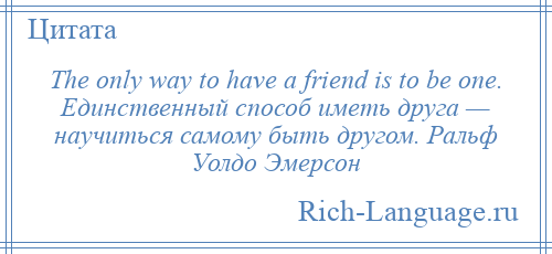 
    The only way to have a friend is to be one. Единственный способ иметь друга — научиться самому быть другом. Ральф Уолдо Эмерсон