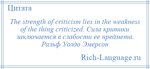 
    The strength of criticism lies in the weakness of the thing criticized. Сила критики заключается в слабости ее предмета. Ральф Уолдо Эмерсон
