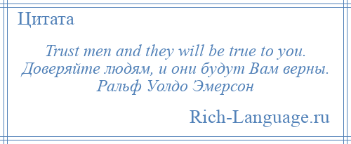 
    Trust men and they will be true to you. Доверяйте людям, и они будут Вам верны. Ральф Уолдо Эмерсон