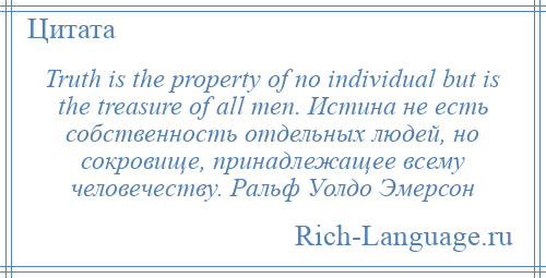 
    Truth is the property of no individual but is the treasure of all men. Истина не есть собственность отдельных людей, но сокровище, принадлежащее всему человечеству. Ральф Уолдо Эмерсон