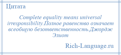 
    Complete equality means universal irresponsibility.Полное равенство означает всеобщую безответственность.Джордж Элиот