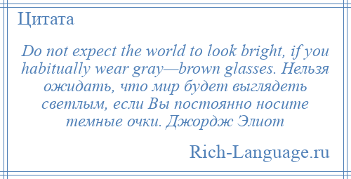 
    Do not expect the world to look bright, if you habitually wear gray—brown glasses. Нельзя ожидать, что мир будет выглядеть светлым, если Вы постоянно носите темные очки. Джордж Элиот