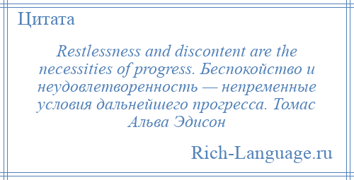 
    Restlessness and discontent are the necessities of progress. Беспокойство и неудовлетворенность — непременные условия дальнейшего прогресса. Томас Альва Эдисон
