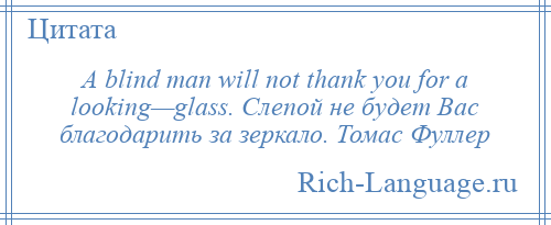 
    A blind man will not thank you for a looking—glass. Слепой не будет Вас благодарить за зеркало. Томас Фуллер