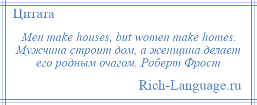 
    Men make houses, but women make homes. Мужчина строит дом, а женщина делает его родным очагом. Роберт Фрост