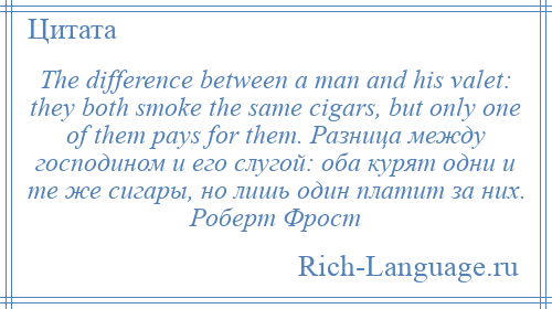 
    The difference between a man and his valet: they both smoke the same cigars, but only one of them pays for them. Разница между господином и его слугой: оба курят одни и те же сигары, но лишь один платит за них. Роберт Фрост