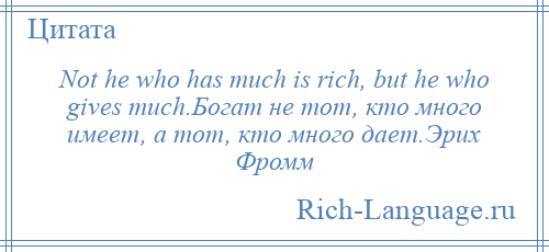 
    Not he who has much is rich, but he who gives much.Богат не тот, кто много имеет, а тот, кто много дает.Эрих Фромм