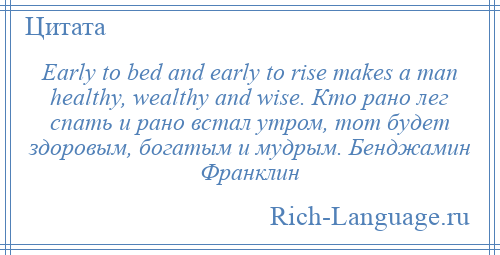 
    Early to bed and early to rise makes a man healthy, wealthy and wise. Кто рано лег спать и рано встал утром, тот будет здоровым, богатым и мудрым. Бенджамин Франклин