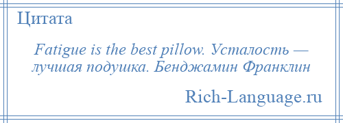
    Fatigue is the best pillow. Усталость — лучшая подушка. Бенджамин Франклин