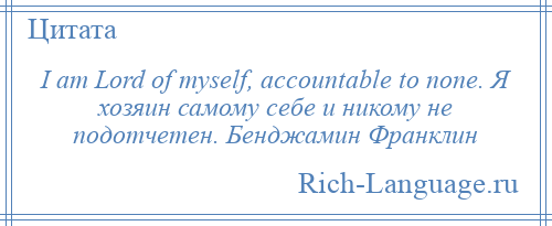 
    I am Lord of myself, accountable to none. Я хозяин самому себе и никому не подотчетен. Бенджамин Франклин