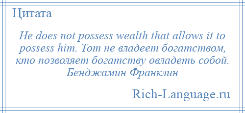 
    Не does not possess wealth that allows it to possess him. Тот не владеет богатством, кто позволяет богатству овладеть собой. Бенджамин Франклин