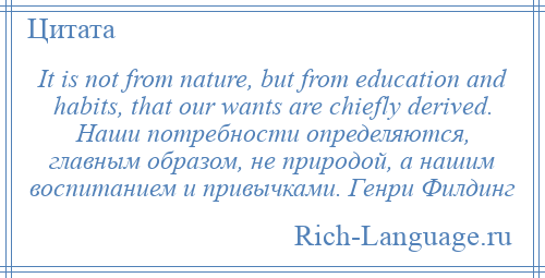 
    It is not from nature, but from education and habits, that our wants are chiefly derived. Наши потребности определяются, главным образом, не природой, а нашим воспитанием и привычками. Генри Филдинг