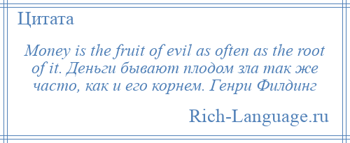 
    Money is the fruit of evil as often as the root of it. Деньги бывают плодом зла так же часто, как и его корнем. Генри Филдинг