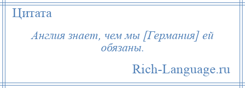 
    Англия знает, чем мы [Германия] ей обязаны.