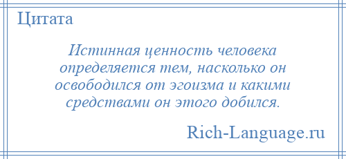 
    Истинная ценность человека определяется тем, насколько он освободился от эгоизма и какими средствами он этого добился.