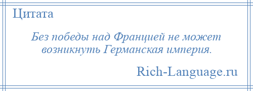 
    Без победы над Францией не может возникнуть Германская империя.