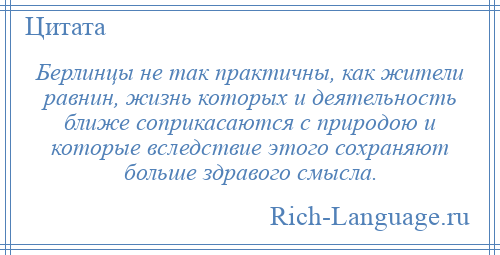 
    Берлинцы не так практичны, как жители равнин, жизнь которых и деятельность ближе соприкасаются с природою и которые вследствие этого сохраняют больше здравого смысла.