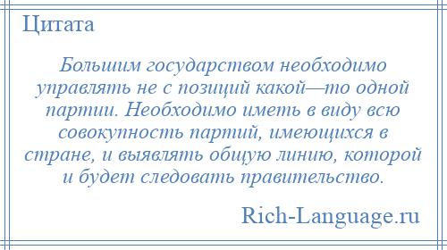 
    Большим государством необходимо управлять не с позиций какой—то одной партии. Необходимо иметь в виду всю совокупность партий, имеющихся в стране, и выявлять общую линию, которой и будет следовать правительство.