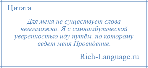 
    Для меня не существует слова невозможно. Я с сомнамбулической уверенностью иду путём, по которому ведёт меня Провидение.