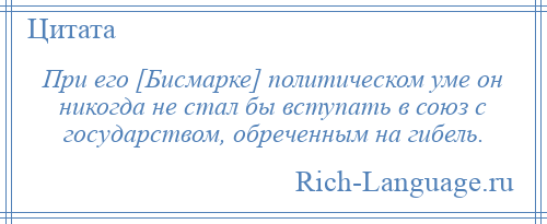 
    При его [Бисмарке] политическом уме он никогда не стал бы вступать в союз с государством, обреченным на гибель.
