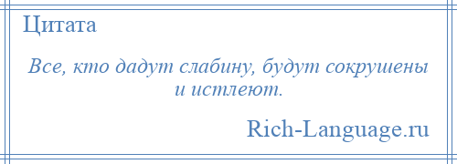 
    Все, кто дадут слабину, будут сокрушены и истлеют.