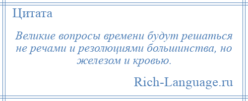 
    Великие вопросы времени будут решаться не речами и резолюциями большинства, но железом и кровью.