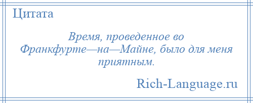 
    Время, проведенное во Франкфурте—на—Майне, было для меня приятным.