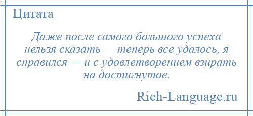 
    Даже после самого большого успеха нельзя сказать — теперь все удалось, я справился — и с удовлетворением взирать на достигнутое.