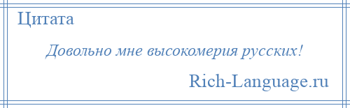 
    Довольно мне высокомерия русских!