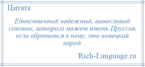 
    Единственный надежный, выносливый союзник, которого может иметь Пруссия, если обратится к нему, это немецкий народ.