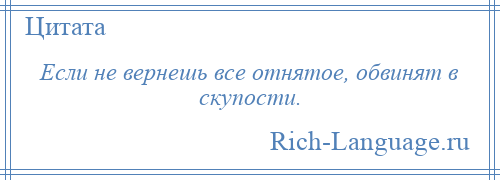 
    Если не вернешь все отнятое, обвинят в скупости.