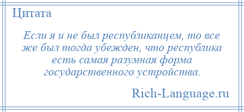 
    Если я и не был республиканцем, то все же был тогда убежден, что республика есть самая разумная форма государственного устройства.