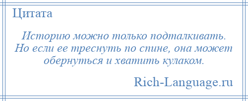 
    Историю можно только подталкивать. Но если ее треснуть по спине, она может обернуться и хватить кулаком.
