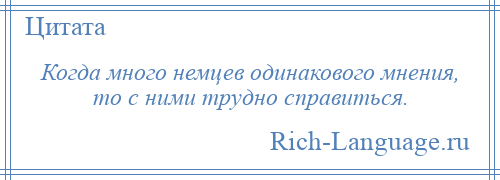 
    Когда много немцев одинакового мнения, то с ними трудно справиться.