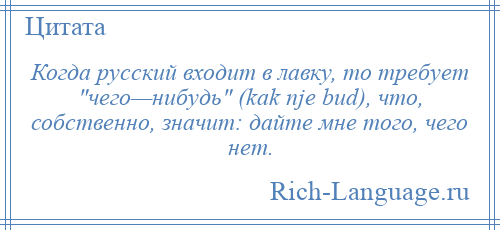 
    Когда русский входит в лавку, то требует чего—нибудь (kak nje bud), что, собственно, значит: дайте мне того, чего нет.