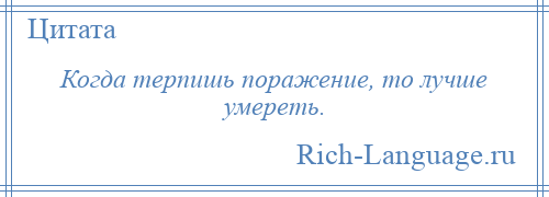 
    Когда терпишь поражение, то лучше умереть.