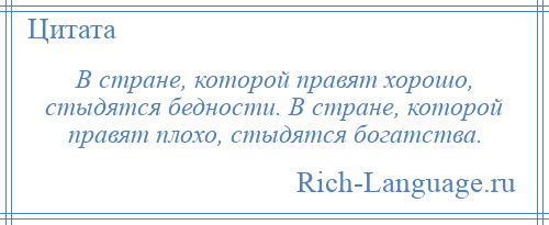 
    В стране, которой правят хорошо, стыдятся бедности. В стране, которой правят плохо, стыдятся богатства.
