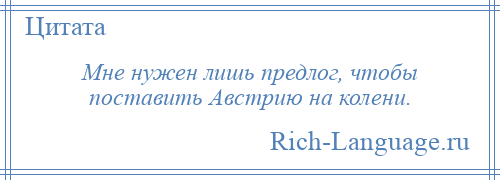 
    Мне нужен лишь предлог, чтобы поставить Австрию на колени.