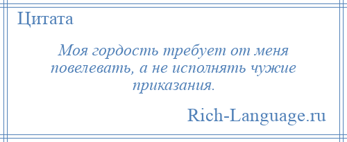 
    Моя гордость требует от меня повелевать, а не исполнять чужие приказания.