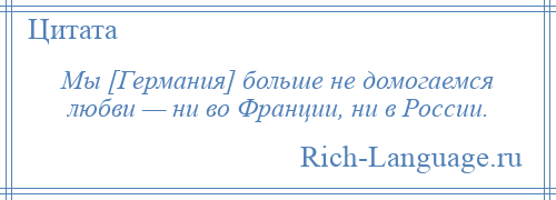 
    Мы [Германия] больше не домогаемся любви — ни во Франции, ни в России.
