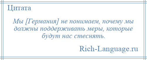 
    Мы [Германия] не понимаем, почему мы должны поддерживать меры, которые будут нас стеснять.