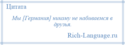 
    Мы [Германия] никому не набиваемся в друзья.