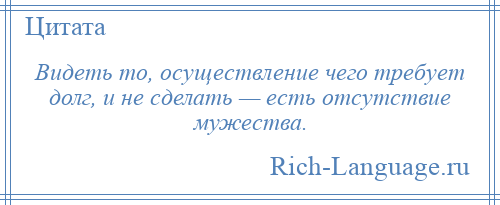 
    Видеть то, осуществление чего требует долг, и не сделать — есть отсутствие мужества.