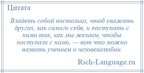 
    Владеть собой настолько, чтоб уважать других, как самого себя, и поступать с ними так, как мы желаем, чтобы поступали с нами, — вот что можно назвать учением о человеколюбии.